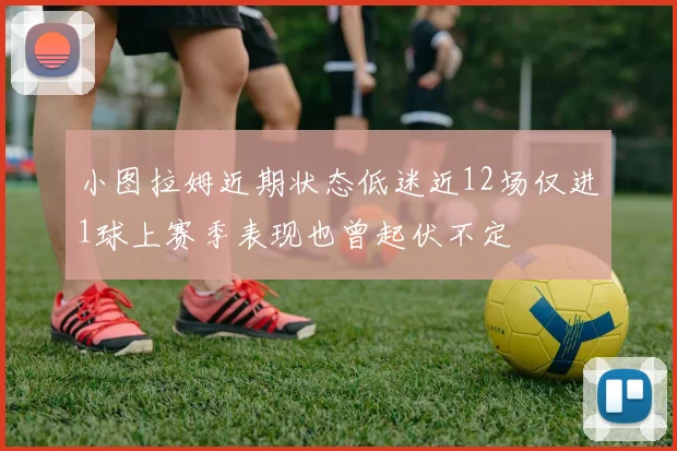 小图拉姆近期状态低迷近12场仅进1球上赛季表现也曾起伏不定